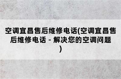 空调宜昌售后维修电话(空调宜昌售后维修电话 - 解决您的空调问题)